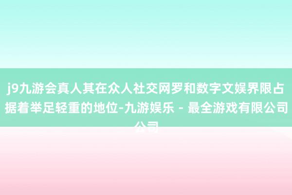 j9九游会真人其在众人社交网罗和数字文娱界限占据着举足轻重的地位-九游娱乐 - 最全游戏有限公司