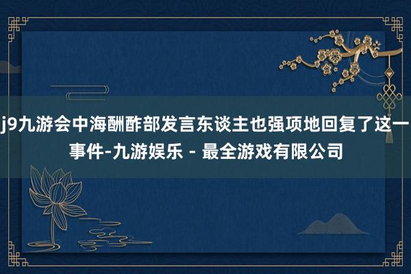 j9九游会中海酬酢部发言东谈主也强项地回复了这一事件-九游娱乐 - 最全游戏有限公司