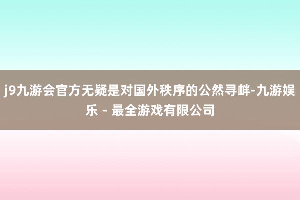 j9九游会官方无疑是对国外秩序的公然寻衅-九游娱乐 - 最全游戏有限公司