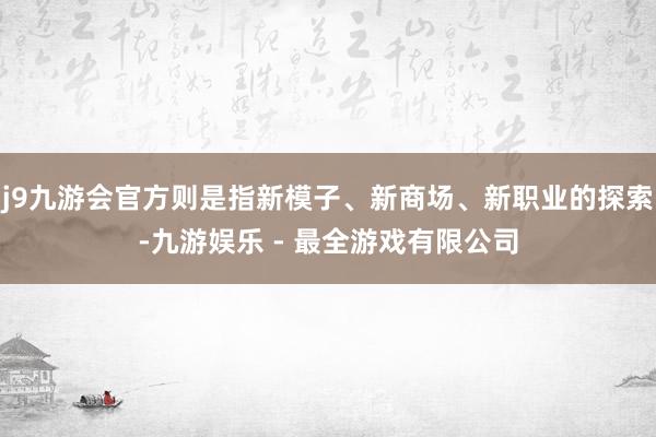 j9九游会官方则是指新模子、新商场、新职业的探索-九游娱乐 - 最全游戏有限公司