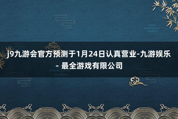 j9九游会官方预测于1月24日认真营业-九游娱乐 - 最全游戏有限公司