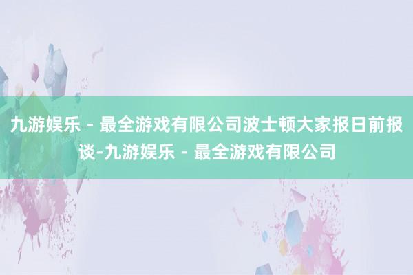 九游娱乐 - 最全游戏有限公司波士顿大家报日前报谈-九游娱乐 - 最全游戏有限公司