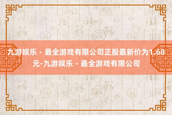 九游娱乐 - 最全游戏有限公司正股最新价为1.68元-九游娱乐 - 最全游戏有限公司