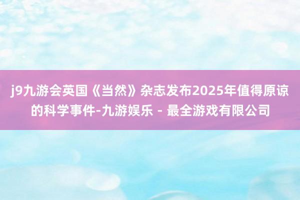 j9九游会英国《当然》杂志发布2025年值得原谅的科学事件-九游娱乐 - 最全游戏有限公司