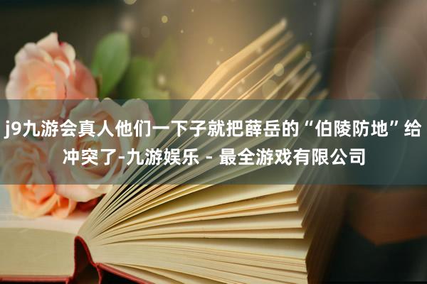 j9九游会真人他们一下子就把薛岳的“伯陵防地”给冲突了-九游娱乐 - 最全游戏有限公司