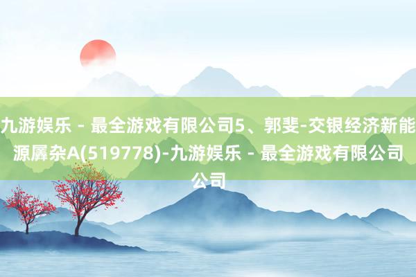 九游娱乐 - 最全游戏有限公司5、郭斐-交银经济新能源羼杂A(519778)-九游娱乐 - 最全游戏有限公司