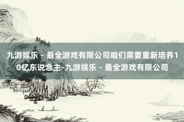 九游娱乐 - 最全游戏有限公司咱们需要重新培养10亿东说念主-九游娱乐 - 最全游戏有限公司