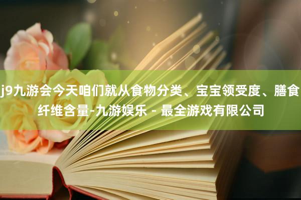 j9九游会今天咱们就从食物分类、宝宝领受度、膳食纤维含量-九游娱乐 - 最全游戏有限公司