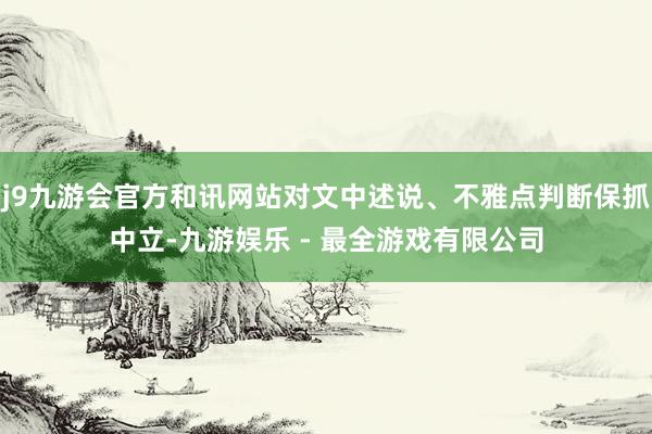 j9九游会官方和讯网站对文中述说、不雅点判断保抓中立-九游娱乐 - 最全游戏有限公司