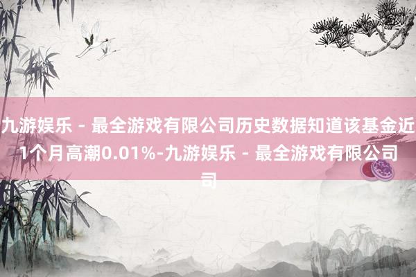 九游娱乐 - 最全游戏有限公司历史数据知道该基金近1个月高潮0.01%-九游娱乐 - 最全游戏有限公司