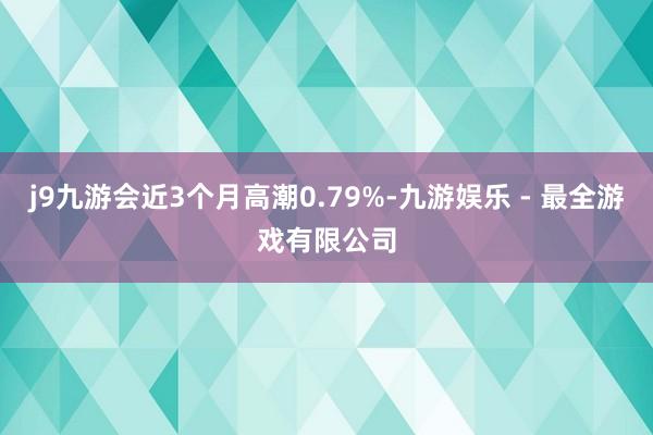 j9九游会近3个月高潮0.79%-九游娱乐 - 最全游戏有限公司