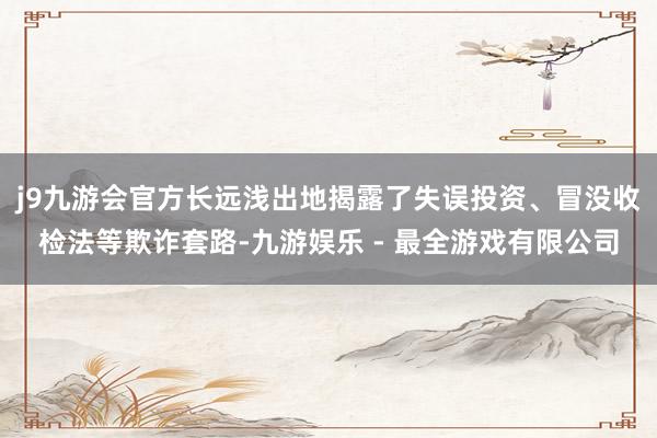 j9九游会官方长远浅出地揭露了失误投资、冒没收检法等欺诈套路-九游娱乐 - 最全游戏有限公司