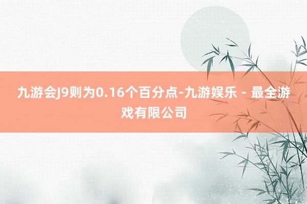 九游会J9则为0.16个百分点-九游娱乐 - 最全游戏有限公司